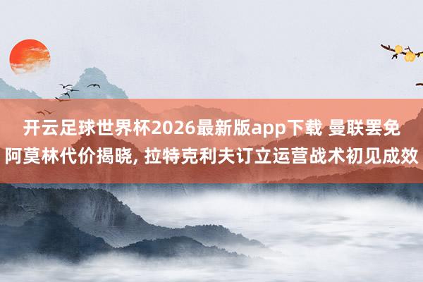 开云足球世界杯2026最新版app下载 曼联罢免阿莫林代价揭晓, 拉特克利夫订立运营战术初见成效