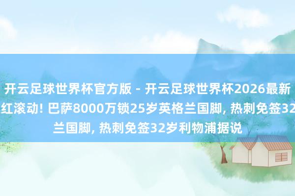 开云足球世界杯官方版 - 开云足球世界杯2026最新版app下载 双红滚动! 巴萨8000万锁25岁英格兰国脚, 热刺免签32岁利物浦据说