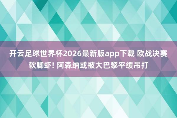 开云足球世界杯2026最新版app下载 欧战决赛软脚虾! 阿森纳或被大巴黎平缓吊打