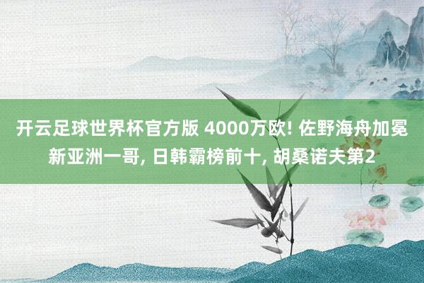 开云足球世界杯官方版 4000万欧! 佐野海舟加冕新亚洲一哥, 日韩霸榜前十, 胡桑诺夫第2