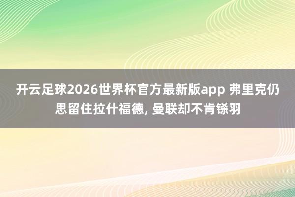 开云足球2026世界杯官方最新版app 弗里克仍思留住拉什福德, 曼联却不肯铩羽