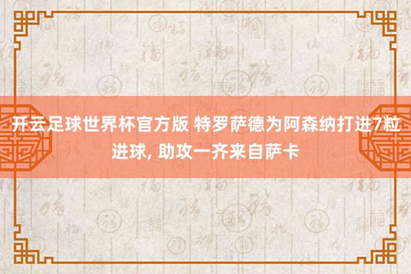 开云足球世界杯官方版 特罗萨德为阿森纳打进7粒进球, 助攻一齐来自萨卡