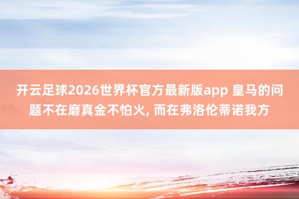开云足球2026世界杯官方最新版app 皇马的问题不在磨真金不怕火, 而在弗洛伦蒂诺我方