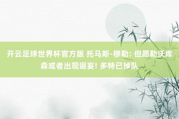 开云足球世界杯官方版 托马斯-穆勒: 但愿勒沃库森或者出现诞妄! 多特已掉队