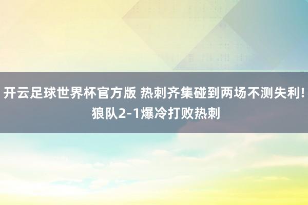 开云足球世界杯官方版 热刺齐集碰到两场不测失利! 狼队2-1爆冷打败热刺
