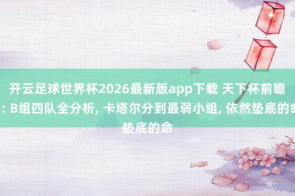 开云足球世界杯2026最新版app下载 天下杯前瞻2: B组四队全分析, 卡塔尔分到最弱小组, 依然垫底的命