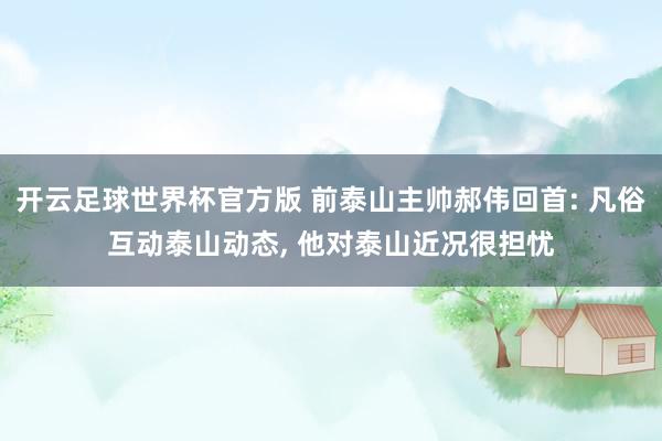 开云足球世界杯官方版 前泰山主帅郝伟回首: 凡俗互动泰山动态, 他对泰山近况很担忧