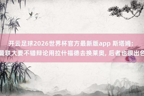 开云足球2026世界杯官方最新版app 斯塔姆: 曼联大要不错辩论用拉什福德去换莱奥, 后者也很出色