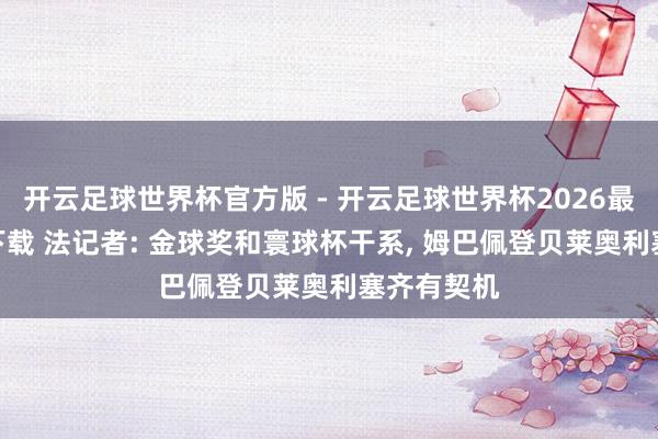 开云足球世界杯官方版 - 开云足球世界杯2026最新版app下载 法记者: 金球奖和寰球杯干系, 姆巴佩登贝莱奥利塞齐有契机