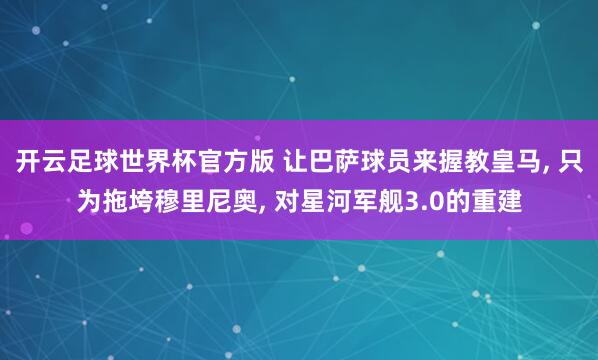 开云足球世界杯官方版 让巴萨球员来握教皇马, 只为拖垮穆里尼奥, 对星河军舰3.0的重建
