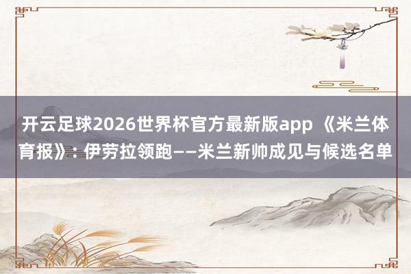 开云足球2026世界杯官方最新版app 《米兰体育报》: 伊劳拉领跑——米兰新帅成见与候选名单