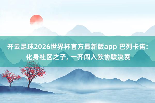 开云足球2026世界杯官方最新版app 巴列卡诺: 化身社区之子, 一齐闯入欧协联决赛