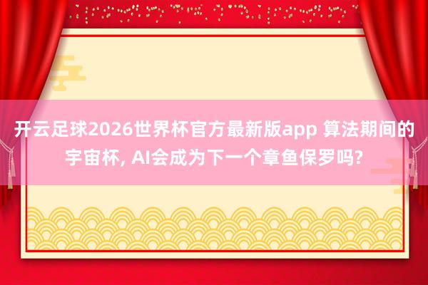 开云足球2026世界杯官方最新版app 算法期间的宇宙杯, AI会成为下一个章鱼保罗吗?