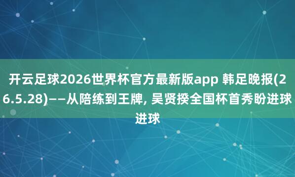 开云足球2026世界杯官方最新版app 韩足晚报(26.5.28)——从陪练到王牌, 吴贤揆全国杯首秀盼进球