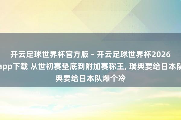开云足球世界杯官方版 - 开云足球世界杯2026最新版app下载 从世初赛垫底到附加赛称王, 瑞典要给日本队爆个冷