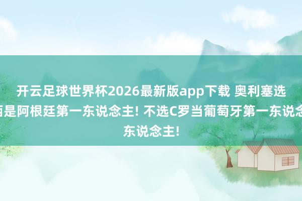开云足球世界杯2026最新版app下载 奥利塞选梅西是阿根廷第一东说念主! 不选C罗当葡萄牙第一东说念主!