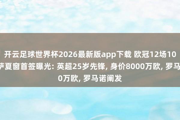 开云足球世界杯2026最新版app下载 欧冠12场10球! 巴萨夏窗首签曝光: 英超25岁先锋, 身价8000万欧, 罗马诺阐发