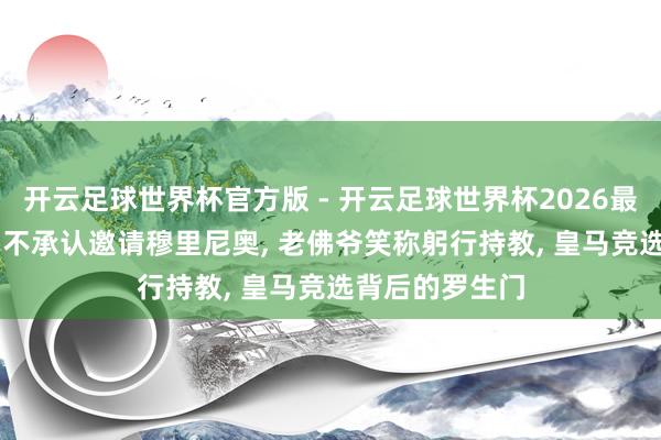 开云足球世界杯官方版 - 开云足球世界杯2026最新版app下载 不承认邀请穆里尼奥, 老佛爷笑称躬行持教, 皇马竞选背后的罗生门