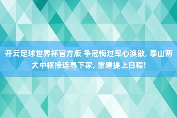 开云足球世界杯官方版 争冠悔过军心涣散, 泰山两大中枢接连寻下家, 重建提上日程!