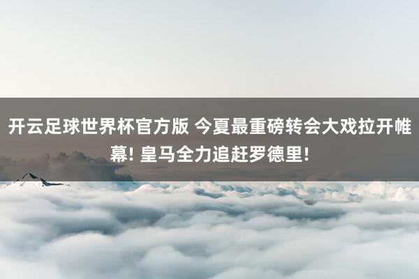 开云足球世界杯官方版 今夏最重磅转会大戏拉开帷幕! 皇马全力追赶罗德里!