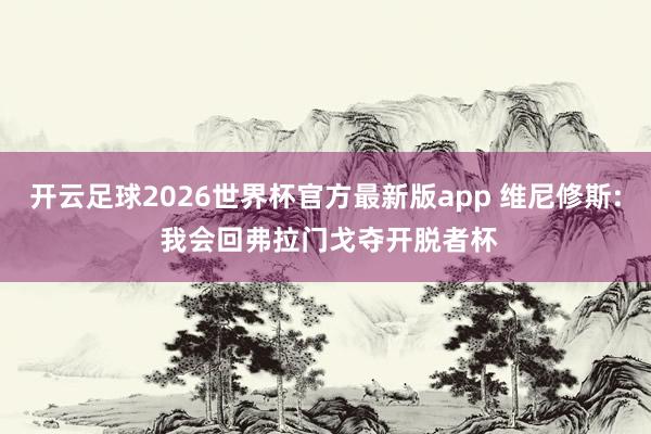 开云足球2026世界杯官方最新版app 维尼修斯: 我会回弗拉门戈夺开脱者杯
