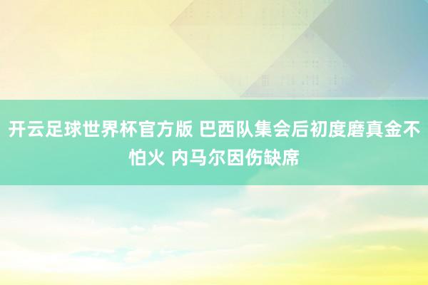 开云足球世界杯官方版 巴西队集会后初度磨真金不怕火 内马尔因伤缺席