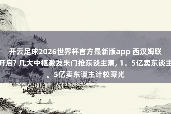 开云足球2026世界杯官方最新版app 西汉姆联球员超市开启? 几大中枢激发朱门抢东谈主潮, 1。5亿卖东谈主计较曝光