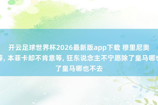 开云足球世界杯2026最新版app下载 穆里尼奥继续等, 本菲卡却不肯意等, 狂东说念主不宁愿除了皇马哪也不去