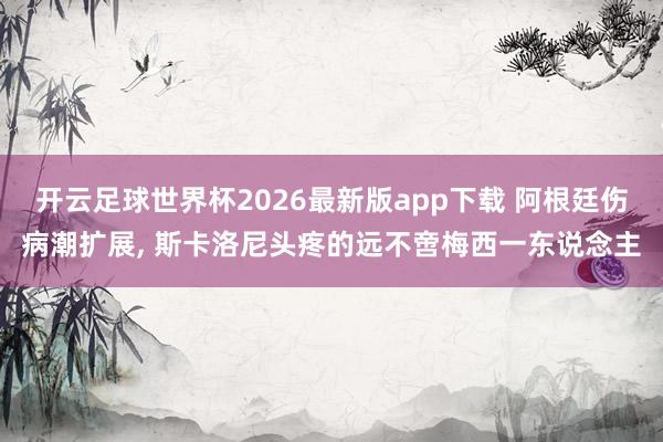 开云足球世界杯2026最新版app下载 阿根廷伤病潮扩展, 斯卡洛尼头疼的远不啻梅西一东说念主