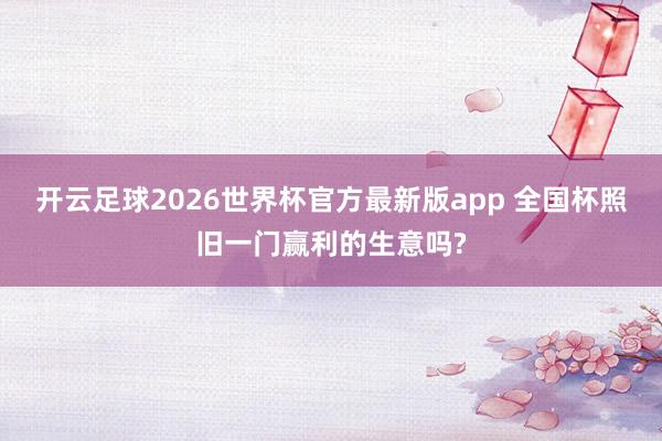 开云足球2026世界杯官方最新版app 全国杯照旧一门赢利的生意吗?