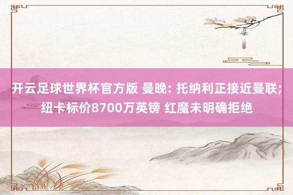 开云足球世界杯官方版 曼晚: 托纳利正接近曼联;纽卡标价8700万英镑 红魔未明确拒绝