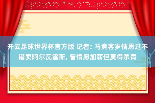 开云足球世界杯官方版 记者: 马竞客岁情愿过不错卖阿尔瓦雷斯, 曾情愿加薪但莫得杀青