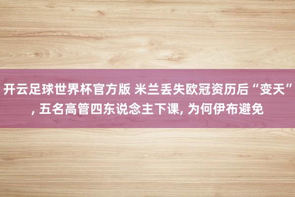开云足球世界杯官方版 米兰丢失欧冠资历后“变天”, 五名高管四东说念主下课, 为何伊布避免