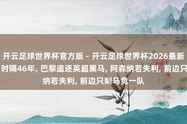 开云足球世界杯官方版 - 开云足球世界杯2026最新版app下载 时隔46年, 巴黎追逐英超黑马, 阿森纳若失利, 前边只剩马竞一队