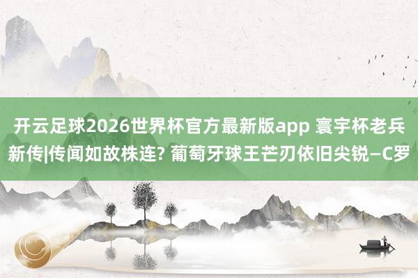 开云足球2026世界杯官方最新版app 寰宇杯老兵新传|传闻如故株连? 葡萄牙球王芒刃依旧尖锐—C罗