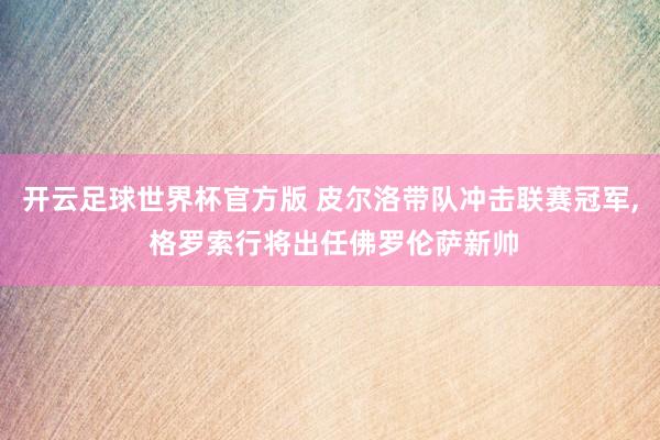 开云足球世界杯官方版 皮尔洛带队冲击联赛冠军, 格罗索行将出任佛罗伦萨新帅