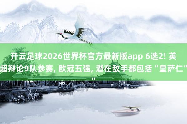 开云足球2026世界杯官方最新版app 6选2! 英超辩论9队参赛, 欧冠五强, 潜在敌手都包括“皇萨仁”