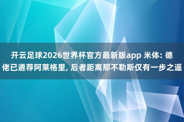 开云足球2026世界杯官方最新版app 米体: 德佬已遴荐阿莱格里, 后者距离那不勒斯仅有一步之遥