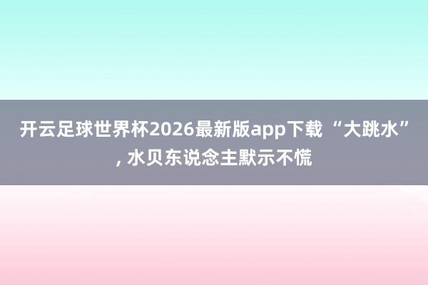 开云足球世界杯2026最新版app下载 “大跳水”, 水贝东说念主默示不慌