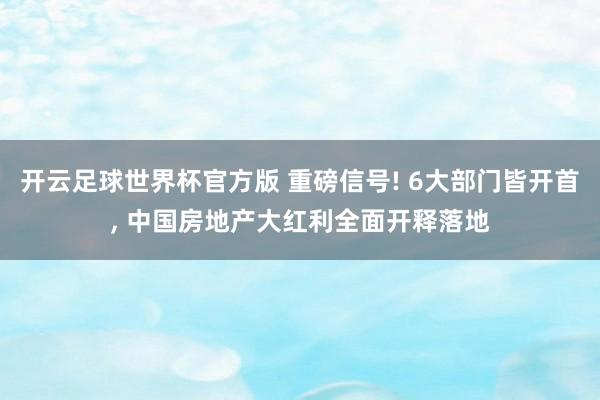开云足球世界杯官方版 重磅信号! 6大部门皆开首, 中国房地产大红利全面开释落地