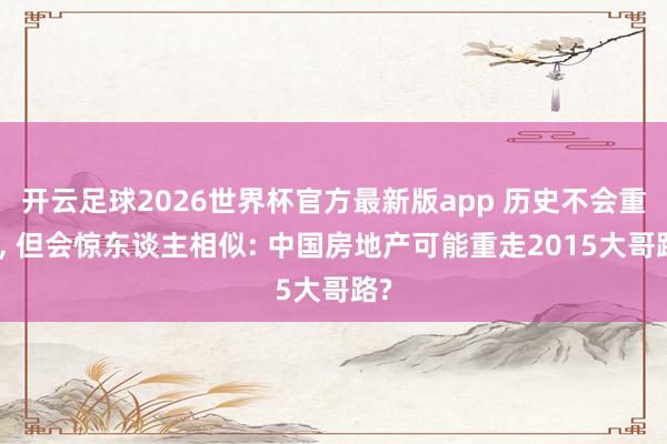 开云足球2026世界杯官方最新版app 历史不会重演, 但会惊东谈主相似: 中国房地产可能重走2015大哥路?
