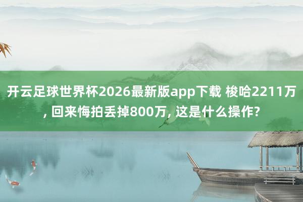 开云足球世界杯2026最新版app下载 梭哈2211万, 回来悔拍丢掉800万, 这是什么操作?