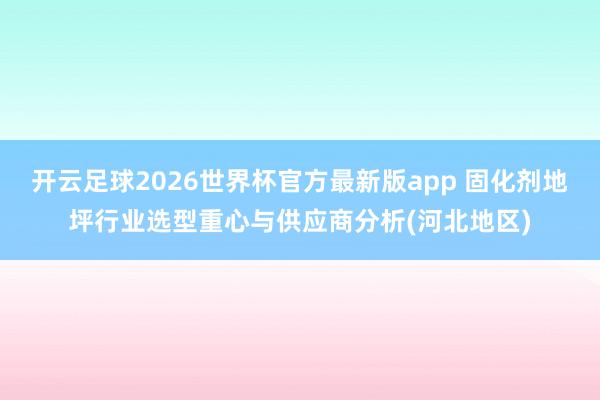 开云足球2026世界杯官方最新版app 固化剂地坪行业选型重心与供应商分析(河北地区)