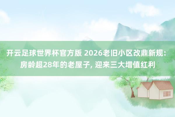 开云足球世界杯官方版 2026老旧小区改鼎新规: 房龄超28年的老屋子, 迎来三大增值红利