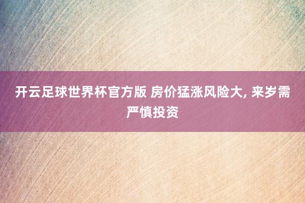 开云足球世界杯官方版 房价猛涨风险大, 来岁需严慎投资