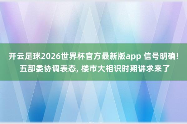 开云足球2026世界杯官方最新版app 信号明确! 五部委协调表态, 楼市大相识时期讲求来了