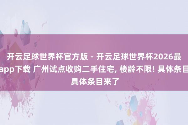 开云足球世界杯官方版 - 开云足球世界杯2026最新版app下载 广州试点收购二手住宅, 楼龄不限! 具体条目来了