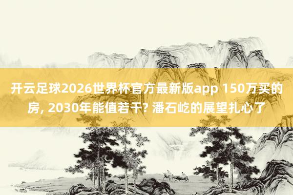 开云足球2026世界杯官方最新版app 150万买的房, 2030年能值若干? 潘石屹的展望扎心了