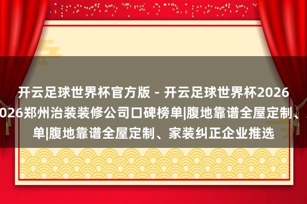 开云足球世界杯官方版 - 开云足球世界杯2026最新版app下载 2026郑州治装装修公司口碑榜单|腹地靠谱全屋定制、家装纠正企业推选