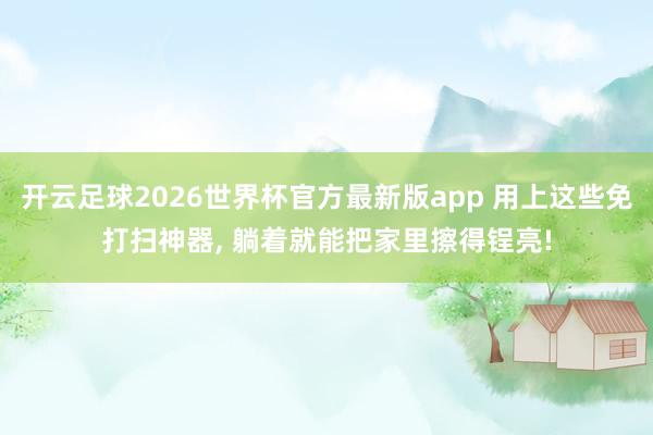 开云足球2026世界杯官方最新版app 用上这些免打扫神器, 躺着就能把家里擦得锃亮!